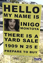 A line from the 1987 movie ''The Princess Bride''put to good use. Yard sales are a great way to declutter your home and make some extra cash. Simple choices on timing, pricing, and display can mean the difference between a successful sale and a flop. To help navigate the process, here are dos and don'ts of selling your unwanted wares the old-fashioned way. Follow these tried-and-true tips to take your yard sale to the next level. (''Hello. My name is Inigo Montoya. You killed my father. Prepare to die.'')